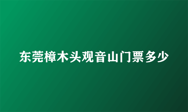 东莞樟木头观音山门票多少