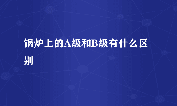 锅炉上的A级和B级有什么区别