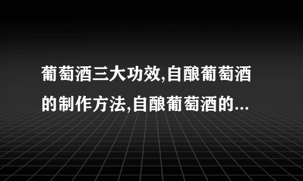 葡萄酒三大功效,自酿葡萄酒的制作方法,自酿葡萄酒的危害有什么