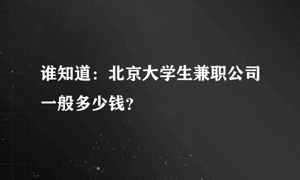 谁知道：北京大学生兼职公司一般多少钱？