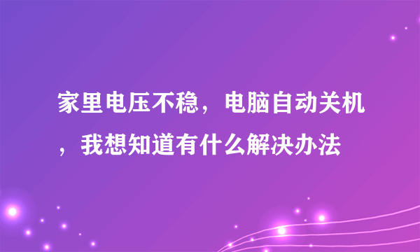 家里电压不稳，电脑自动关机，我想知道有什么解决办法