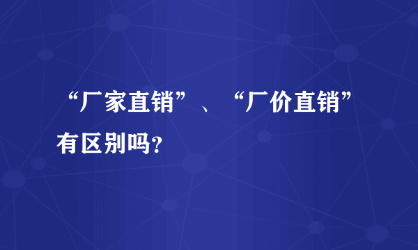 “厂家直销”、“厂价直销”有区别吗？