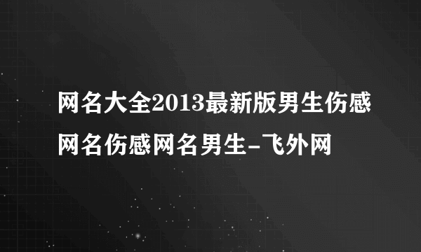 网名大全2013最新版男生伤感网名伤感网名男生-飞外网