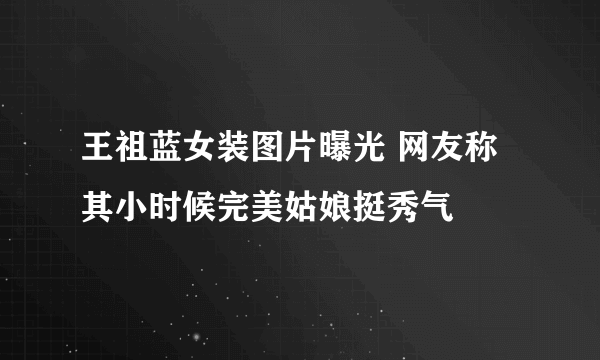 王祖蓝女装图片曝光 网友称其小时候完美姑娘挺秀气