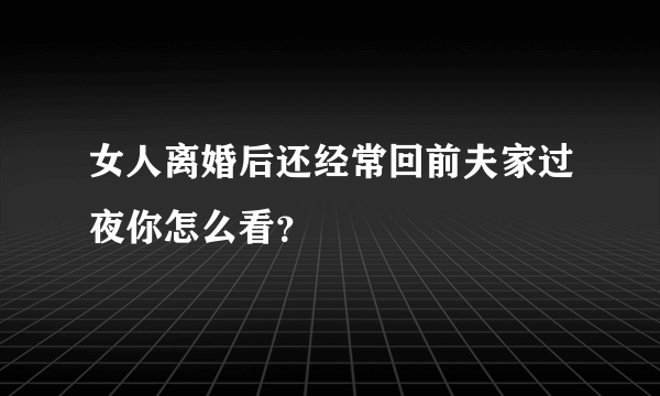 女人离婚后还经常回前夫家过夜你怎么看？