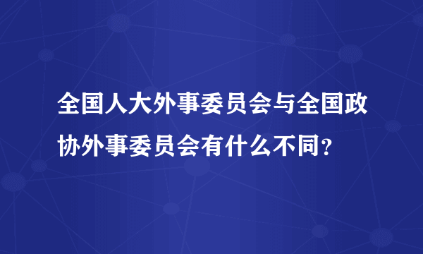 全国人大外事委员会与全国政协外事委员会有什么不同？