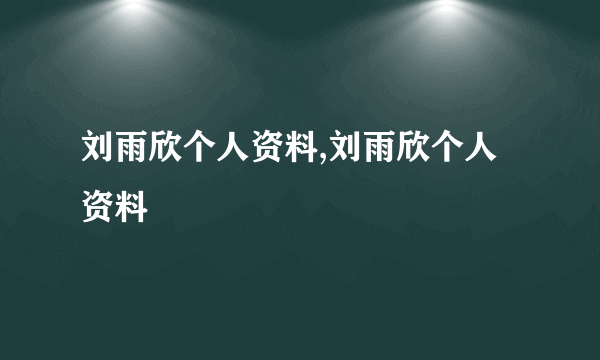 刘雨欣个人资料,刘雨欣个人资料