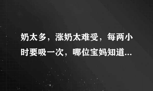 奶太多，涨奶太难受，每两小时要吸一次，哪位宝妈知道怎么解决吗？