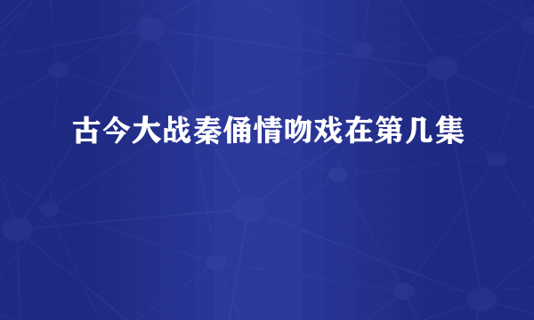 古今大战秦俑情吻戏在第几集