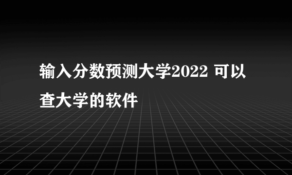 输入分数预测大学2022 可以查大学的软件