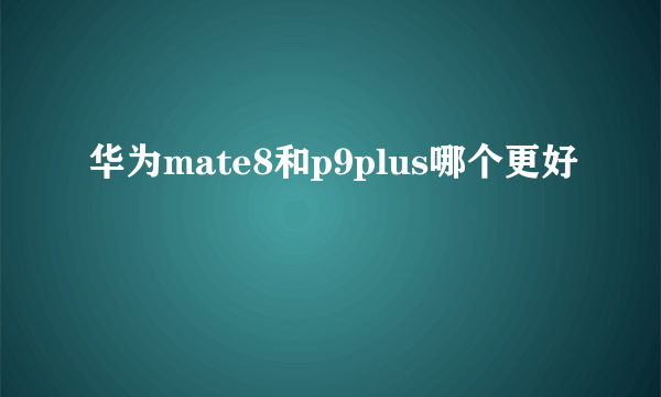 华为mate8和p9plus哪个更好