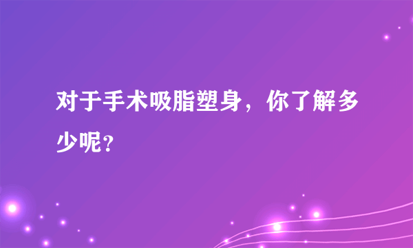 对于手术吸脂塑身，你了解多少呢？