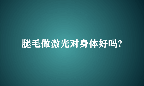 腿毛做激光对身体好吗?