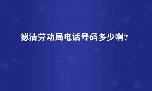 德清劳动局电话号码多少啊？