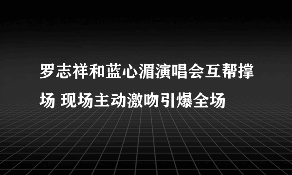 罗志祥和蓝心湄演唱会互帮撑场 现场主动激吻引爆全场