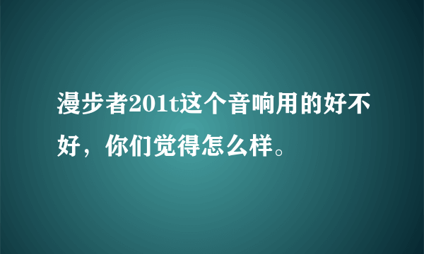 漫步者201t这个音响用的好不好，你们觉得怎么样。