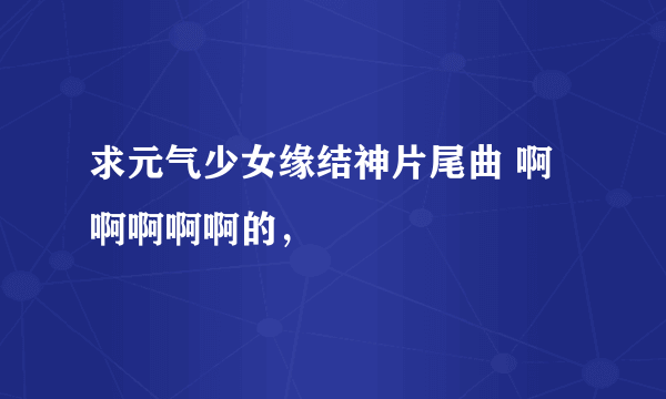 求元气少女缘结神片尾曲 啊啊啊啊啊的，