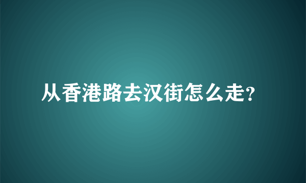 从香港路去汉街怎么走？