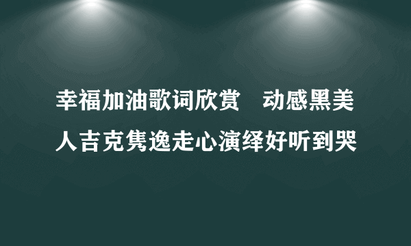 幸福加油歌词欣赏   动感黑美人吉克隽逸走心演绎好听到哭