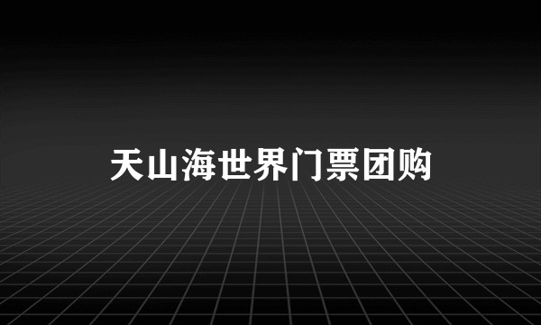 天山海世界门票团购