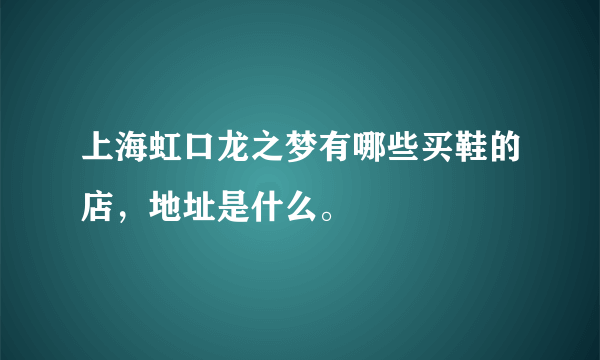 上海虹口龙之梦有哪些买鞋的店，地址是什么。