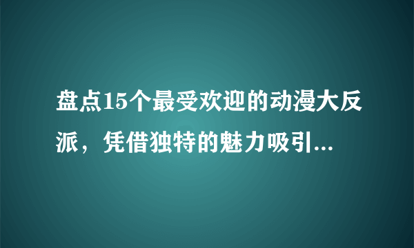 盘点15个最受欢迎的动漫大反派，凭借独特的魅力吸引着粉丝！