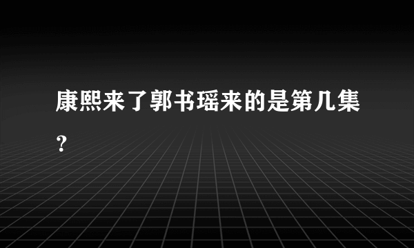 康熙来了郭书瑶来的是第几集？