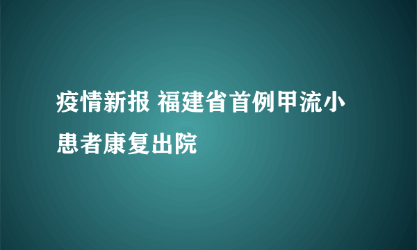 疫情新报 福建省首例甲流小患者康复出院