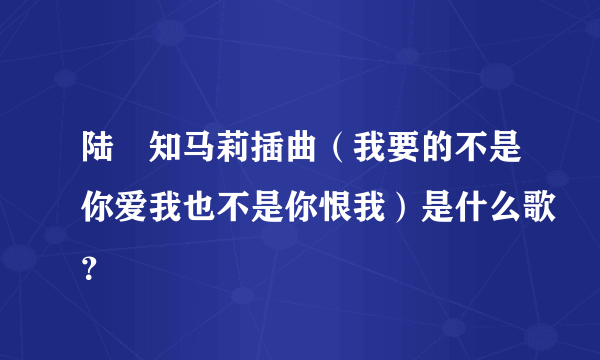 陆垚知马莉插曲（我要的不是你爱我也不是你恨我）是什么歌？