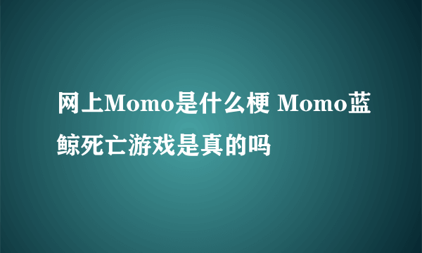 网上Momo是什么梗 Momo蓝鲸死亡游戏是真的吗