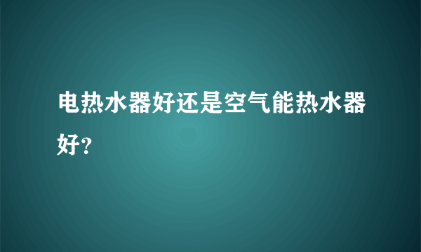 电热水器好还是空气能热水器好？