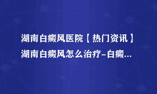 湖南白癜风医院【热门资讯】湖南白癜风怎么治疗-白癜风控制不住是为什么？