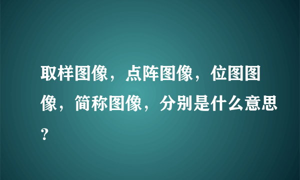 取样图像，点阵图像，位图图像，简称图像，分别是什么意思？