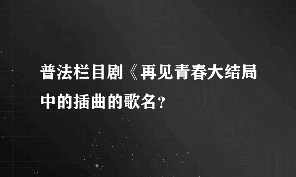 普法栏目剧《再见青春大结局中的插曲的歌名？