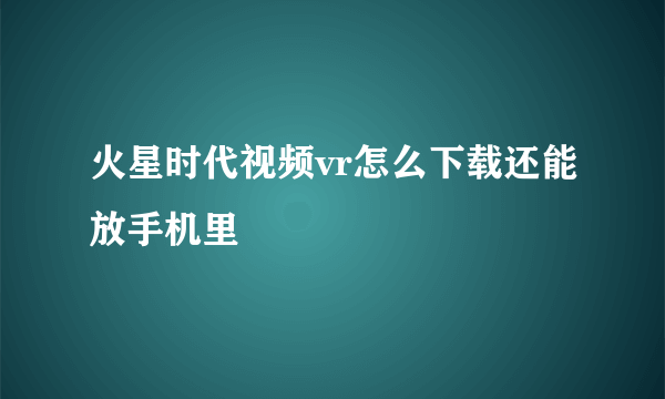 火星时代视频vr怎么下载还能放手机里