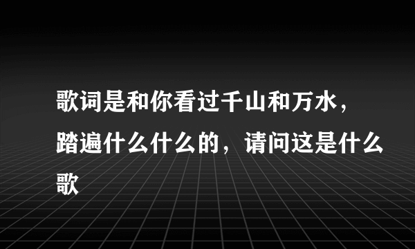 歌词是和你看过千山和万水，踏遍什么什么的，请问这是什么歌