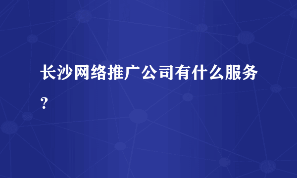 长沙网络推广公司有什么服务？