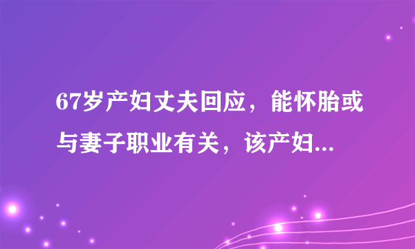 67岁产妇丈夫回应，能怀胎或与妻子职业有关，该产妇是什么职业？