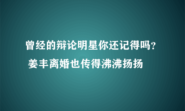 曾经的辩论明星你还记得吗？ 姜丰离婚也传得沸沸扬扬