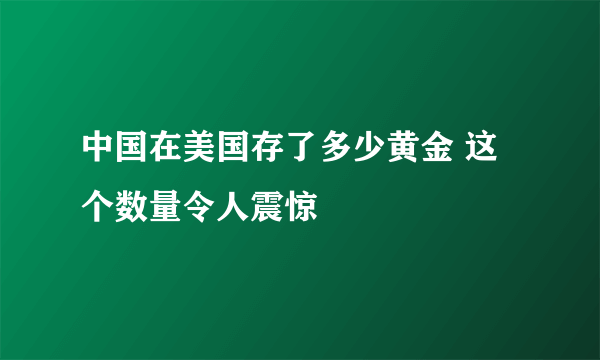 中国在美国存了多少黄金 这个数量令人震惊