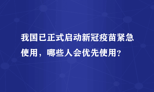 我国已正式启动新冠疫苗紧急使用，哪些人会优先使用？