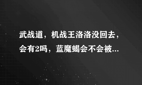 武战道，机战王洛洛没回去，会有2吗，蓝魔蝎会不会被某一个更强悍的人打败或打死了？