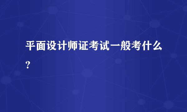 平面设计师证考试一般考什么？