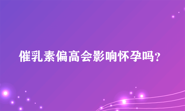 催乳素偏高会影响怀孕吗？