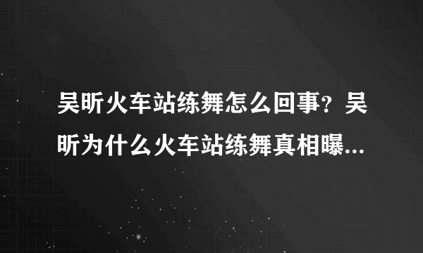 吴昕火车站练舞怎么回事？吴昕为什么火车站练舞真相曝光网友直呼好拼