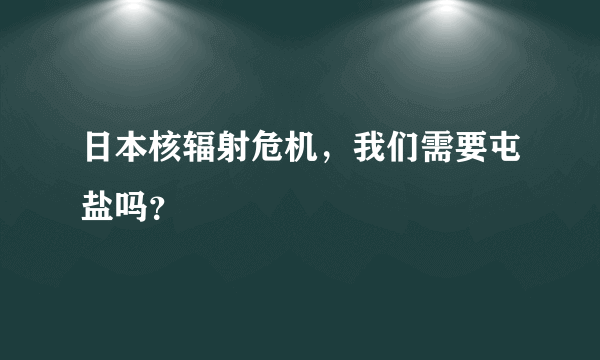 日本核辐射危机，我们需要屯盐吗？