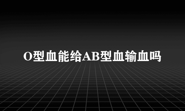 O型血能给AB型血输血吗