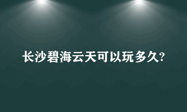 长沙碧海云天可以玩多久?