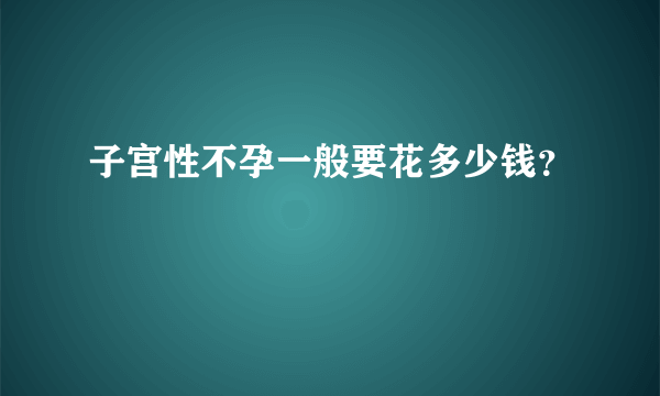 子宫性不孕一般要花多少钱？