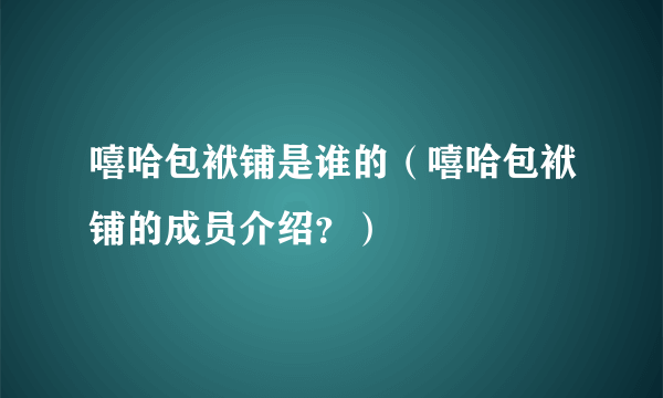 嘻哈包袱铺是谁的（嘻哈包袱铺的成员介绍？）